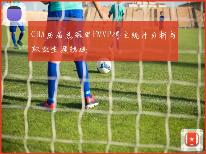 CBA历届总冠军FMVP得主统计分析与职业生涯轨迹