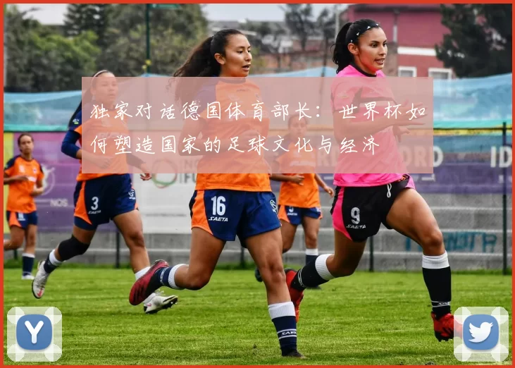 独家对话德国体育部长：世界杯如何塑造国家的足球文化与经济