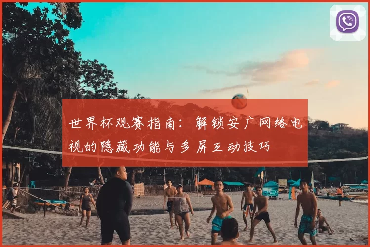 世界杯观赛指南：解锁安广网络电视的隐藏功能与多屏互动技巧