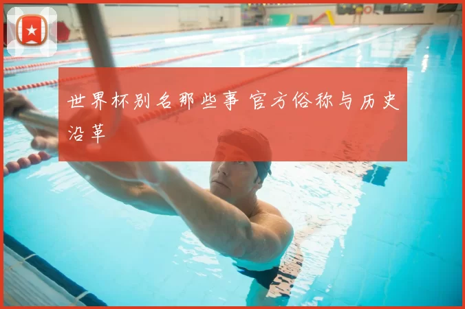 世界杯别名那些事 官方俗称与历史沿革