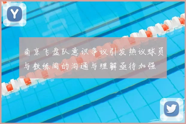 南京飞盘队意识争议引发热议球员与教练间的沟通与理解亟待加强