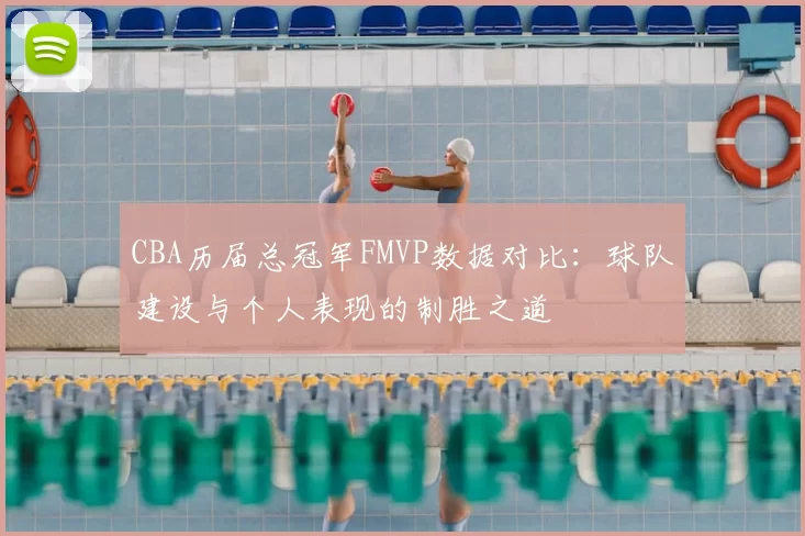 CBA历届总冠军FMVP数据对比：球队建设与个人表现的制胜之道