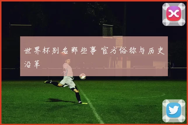 世界杯别名那些事 官方俗称与历史沿革