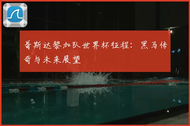哥斯达黎加队世界杯征程：黑马传奇与未来展望