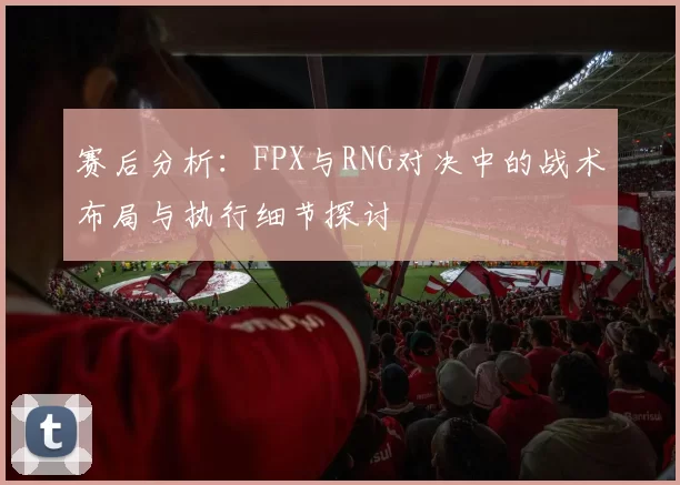 赛后分析：FPX与RNG对决中的战术布局与执行细节探讨