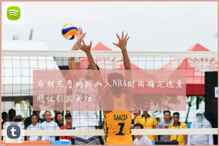 布朗尼詹姆斯加入NBA时间确定选秀顺位引发关注