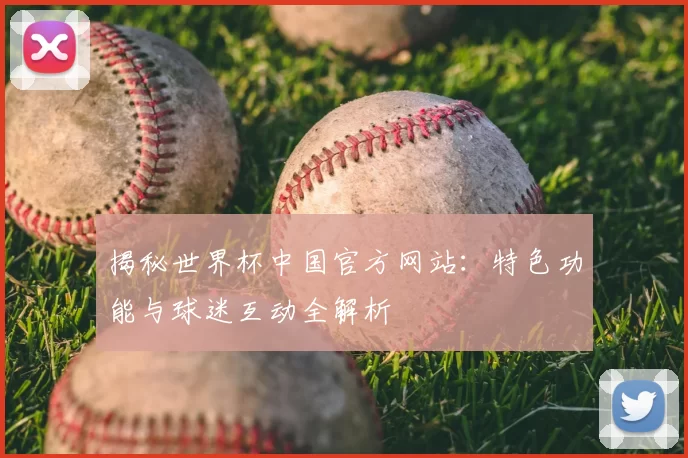 揭秘世界杯中国官方网站：特色功能与球迷互动全解析