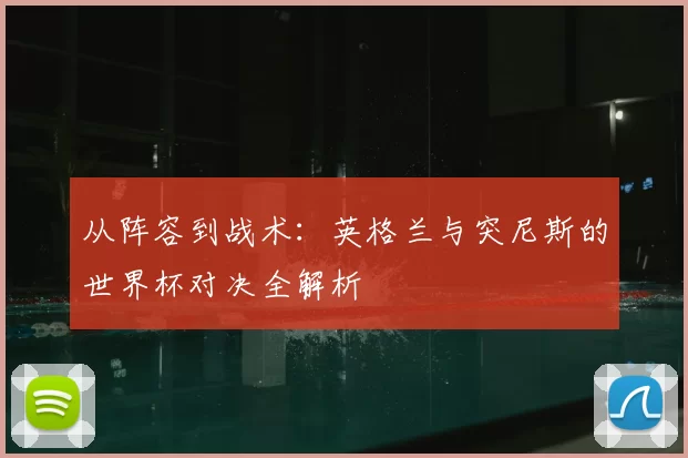 从阵容到战术：英格兰与突尼斯的世界杯对决全解析