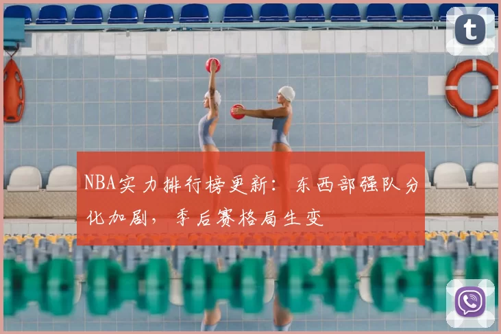 NBA实力排行榜更新：东西部强队分化加剧，季后赛格局生变