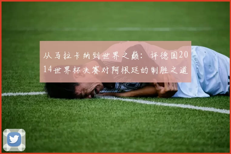 从马拉卡纳到世界之巅：评德国2014世界杯决赛对阿根廷的制胜之道