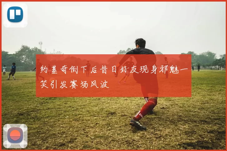 约基奇倒下后昔日好友现身邪魅一笑引发赛场风波