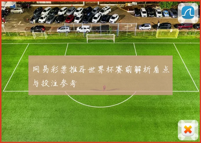 网易彩票推荐世界杯赛前解析看点与投注参考