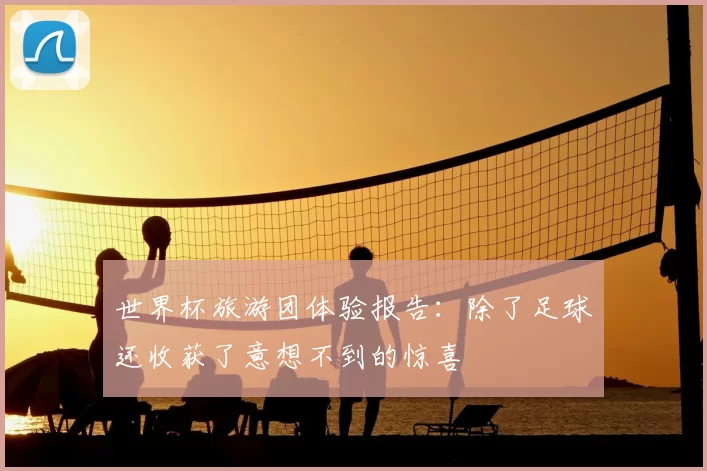 世界杯旅游团体验报告:除了足球还收获了意想不到的惊喜